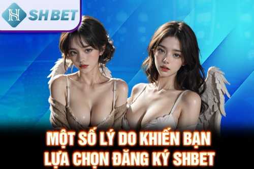 Một số lý do khiến bạn lựa chọn đăng ký SHBET