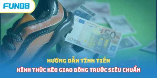 Hướng dẫn tính tiền hình thức kèo giao bóng trước siêu chuẩn